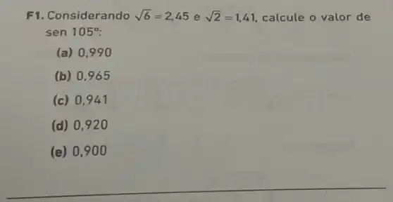 F1. Considerando sqrt (6)=2,45 e sqrt (2)=1,41 calcule o valor de
sen 105^circ 
(a) 0,990
(b) 0,965
(c) 0 . 941
(d) 0 , 920
(e) 0 , 900