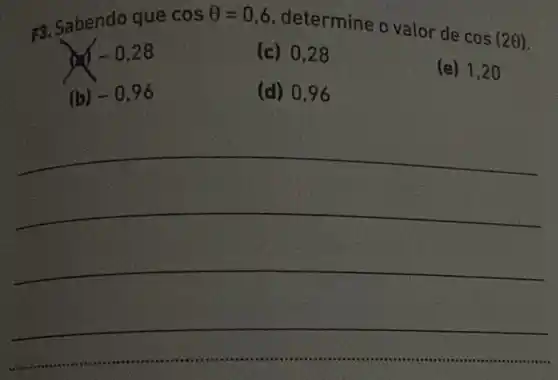 F3. Sabendo que
cosTheta =0,6
determine o valor de
cos(2Theta )
-0,28
(c) 0,28
(e) 1,20
(b)
-0,96
(d) 0,96
__
__