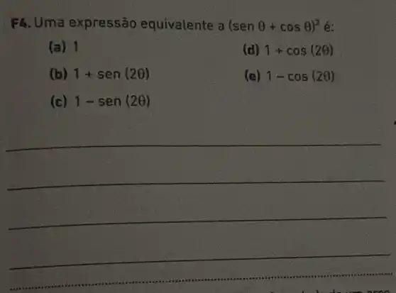 F4. Uma expressão equivalente a(senTheta +cosTheta )^2acute (e)
(a) 1
(d) 1+cos(2Theta )
(b) 1+sen(2Theta )
(e) 1-cos(2Theta )
(c) 1-sen(2Theta )
__
__