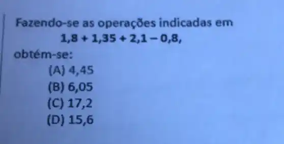 Fa ndicadas em
1,8+1,35+2,1-0,8
obtém-se:
(A) 4,45
(B) 6,05
(C) 17,2
(D) 15,6