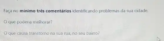 Faça no mínimo três comentários identificando problemas da sua cidade.
que poderia melhoral?
que causa transtomo na Sua rua, no seu bairro?