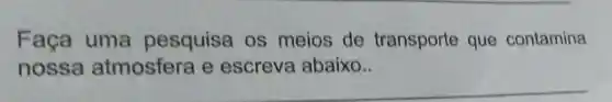 Faça uma pesquisa os meios de transporte que contamina
nossa atmosfera e escreva abaixo..