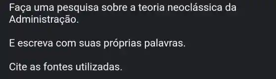 Faça uma pesquisa sobre a teoria neoclássica I da
Administração.
E escreva com suas próprias palavras.
Cite as fontes utilizadas.