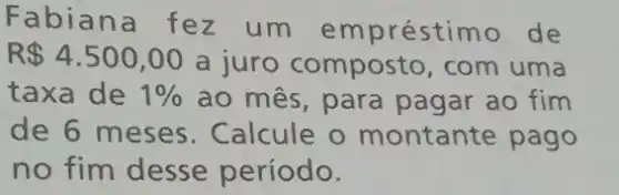 Fabiana fez um empréstim ) de
R 4.500,00
a juro composto com uma
taxa de 1%  ao mês, para pagar ao fim
de 6 meses . Calcule o montante pago
no fim desse período.