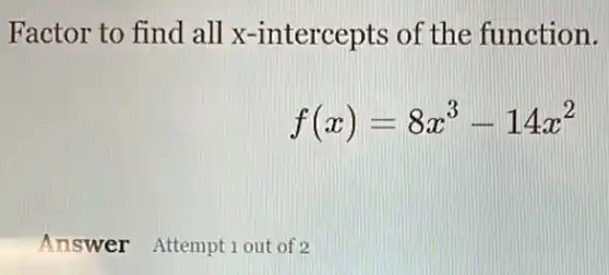 Factor to find all x-intercepts of the function.
f(x)=8x^3-14x^2
Answer Attemptiout of 2