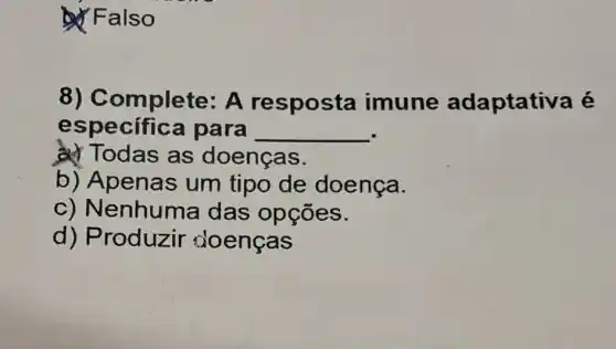 Falso
8) Complete: A resposta imune adaptativ a é
especific a para __
a) Todas as doenças.
b) Apenas um tipo de doença.
c) Nenhuma das opçōes.
d) Produzir doencas