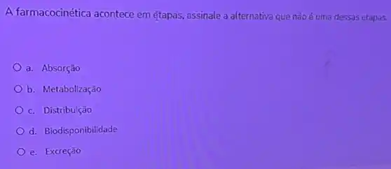 A farmacocinética acontece em #tapas , assinale a alternativa que não é uma dessas etapas.
a. Absorção
b. Metabolização
c. Distribuição
d. Biodisponibilidade
e. Excreção