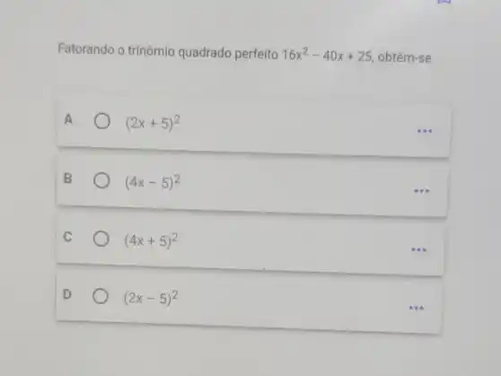 Fatorando o trinômio quadrado perfeito 16x^2-40x+25 obtém-se
A	(2x+5)^2
000
B	(4x-5)^2
600
C (4x+5)^2
000
D	(2x-5)^2