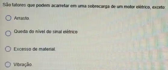 São fatores que podem acarretar em uma sobrecarga de um motor elétrico, exceto:
Arrasto.
Queda do nivel do sinal elétrico
Excesso de material
Vibração