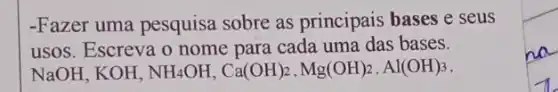 -Fazer uma pesquisa sobre as principais bases e seus
usos. Escreva o nome para cada uma das bases.
NaOH, KOH, NH_(4)OH,Ca(OH)_(2),Mg(OH)_(2),Al(OH)_(3)