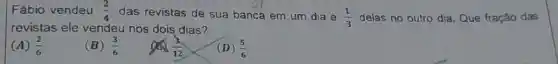 Fábio vendeu (2)/(4) das revistas de sua banca em um dia e (1)/(3) delas no outro dia Que fração das
revistas ele vendeu nos dois dias?
(A) (2)/(6)
(B) (3)/(6)
(D) (5)/(6)