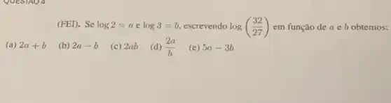 (FED. Se log2=aelog3=b escrevendo log((32)/(27)) em função de a e b obtemos:
(a) 2a+b
(b) 2a-b
(c) 2ab
(d) (2a)/(b) (e) 5a-3b