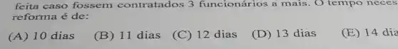 feita caso fossem contratados 3 funcionários a mais. O tempo neces
reforma é de:
(A) 10 dias
(B) 11 dias
(C) 12 dias
(D) 13 dias
(E) 14 dia