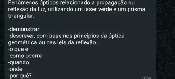 Fenômenos ópticos relacionado a propagação ou
reflexão da luz utilizando um laser verde e um prisma
triangular.
-demonstrar
-descrever, com base nos princípios da óptica
geométrica ou nas leis da reflexão.
-0 que e
-como ocorre
-quando
-onde
-por quê?