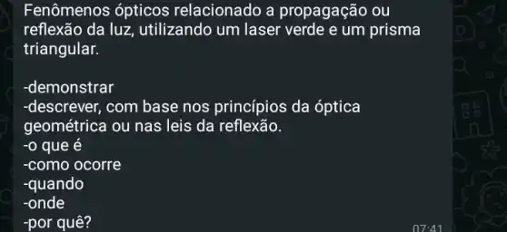 Fenômenos ópticos relacionado a propagação ou
reflexão da luz utilizando um laser verde e um prisma
triangular.
-demonstrar
-descrever, com base nos princípios da óptica
geométrica ou nas leis da reflexão.
-0 que e
-como ocorre
-quando
-onde
-por quê?