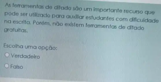 As ferramentas de ditado são um important recurso que
pode ser ufilizado para auxiliar estudantes com dificuldade
na escrita. P orém, não existem terramentas de ditado
gratuitas.
Escolha uma opção:
Verdadeiro
Falso