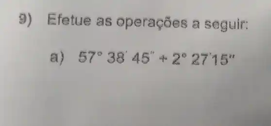 fetue as o peracôes a seguir:
a) 57^circ 38'45''+2^circ 2715''