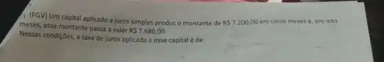 (FGV) Um capital aplicado a juros simples produz o montante de
R 7.200,00 em cinco meses e em oito
meses, esse montante passa a valer
R 7.680,00
Nessas condições, a taxa de juros aplicada a esse capital é de: