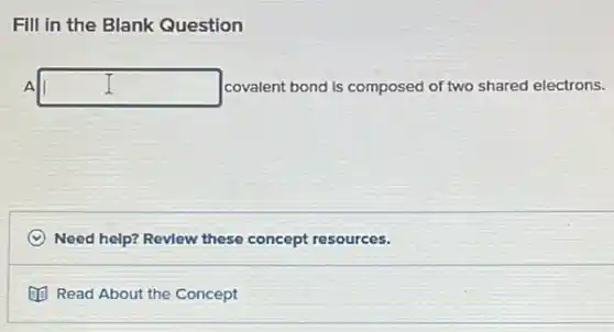 Fill in the Blank Question
A square  covalent bond is composed of two shared electrons.
C Need help? Revlew these concept resources.
(1) Read About the Concept