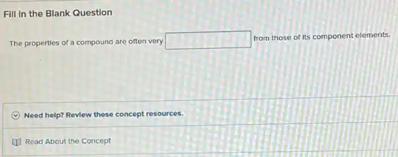 Fill in the Blank Question
The properties of a compound are often very square 
from those of its component elements.
C Need help? Revlew these concept resources.
Read About the Concept