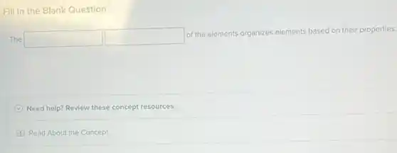 Fill in the Blank Question
The square  square 
of the elements organizes elements based on their properties.
Need help? Review these concept resources.
Read About the Concept