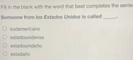 Fill in the blank with the word that best completes the sente
Someone from los Estados Unidos is called __
sudamericano
estadounidense
estadounideño
estadaño