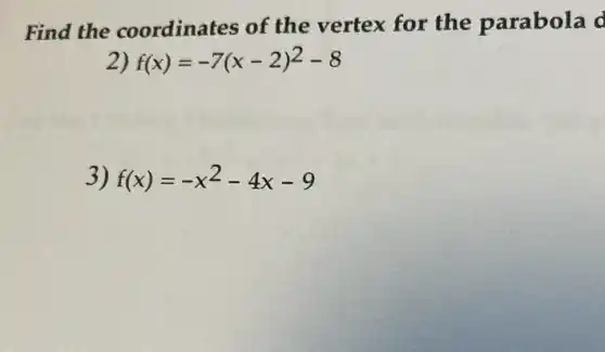 Find the coordinates of the vertex for the parabola d
f(x)=-7(x-2)^2-8
3) f(x)=-x^2-4x-9