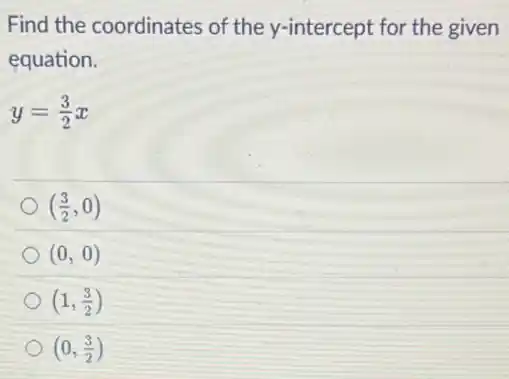 Find the coordinates of the y-intercept for the given
equation.
y=(3)/(2)x
((3)/(2),0)
(0,0)
(1,(3)/(2))
(0,(3)/(2))