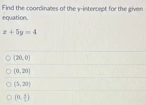 Find the coordinates of the y-intercept for the given
equation.
x+5y=4
(20,0)
(0,20)
(5,20)
(0,(4)/(5))