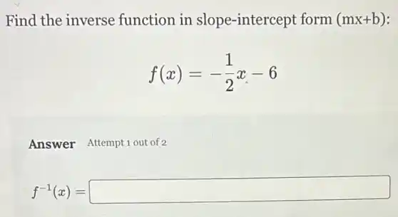 Find the inverse function in slope -intercept form (mx+b)
f(x)=-(1)/(2)x-6
Answer Attempt1out of 2
f^-1(x)=