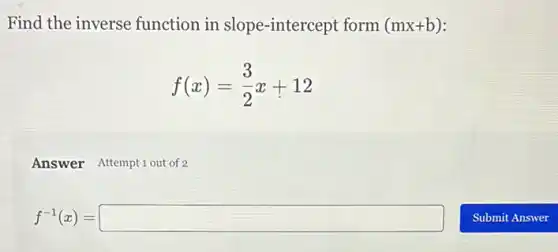 Find the inverse function in slope -intercept form (mx+b)
f(x)=(3)/(2)x+12
Answer Attemptiout of 2
f^-1(x)=