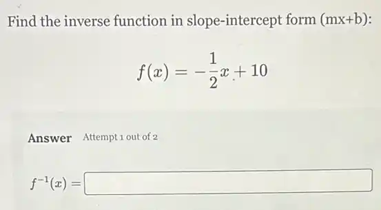 Find the inverse function in slope -intercept form (mx+b)
f(x)=-(1)/(2)x+10
Answer Attemptiout of 2
f^-1(x)=