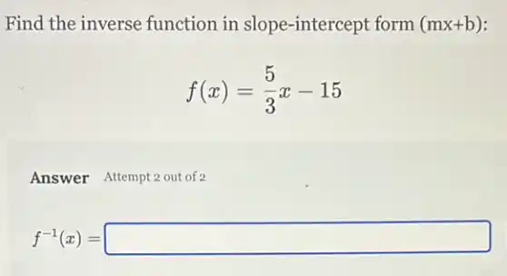 Find the inverse function in slope -intercept form (mx+b)
f(x)=(5)/(3)x-15
Answer Attempt 2 out of 2
f^-1(x)=