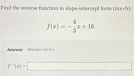 Find the inverse function in slope -intercept form (mx+b)
f(x)=-(4)/(3)x+16
Answer Attemptiout of 2
f^-1(x)= square