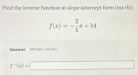 Find the inverse function in slope -intercept form (mx+b)
f(x)=-(2)/(5)x+14
Answer Attemptiout of 2
f^-1(x)=