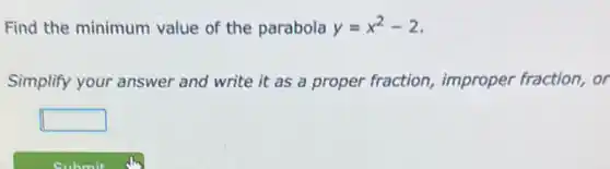 Find the minimum value of the parabola y=x^2-2
Simplify your answer and write it as a proper fraction improper fraction, or
square