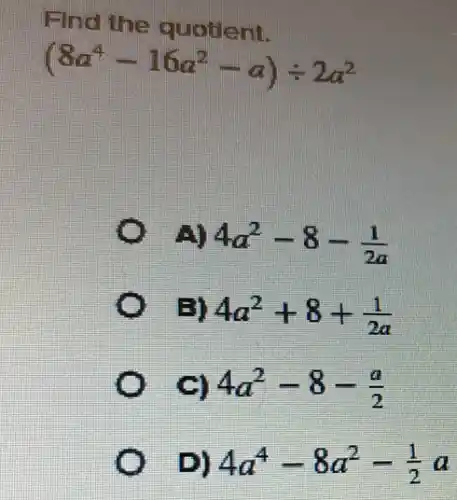 Find the quotlent.
(8a^4-16a^2-a)div 2a^2
A) 4a^2-8-(1)/(2a)
4a^2+8+(1)/(2a)
4a^2-8-(a)/(2)
4a^4-8a^2-(1)/(2)a