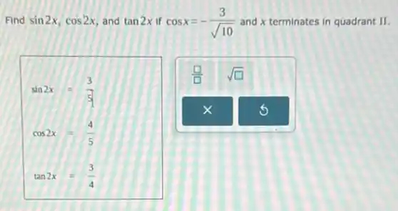 Find sin2x,cos2x and tan2x If cosx=-(3)/(sqrt (10)) and x terminates in quadrant II.
sin2x=(3)/(5)
cos2x=(4)/(5)
tan2x=(3)/(4)