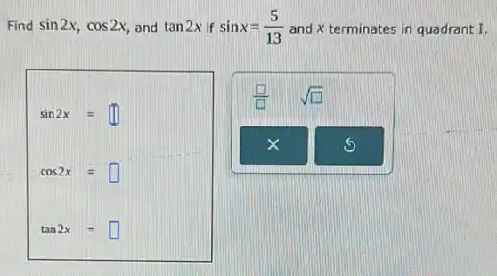 Find sin2x,cos2x and tan2x if sinx=(5)/(13) and x terminates in quadrant I.
sin2x=
cos2x=
tan2x=