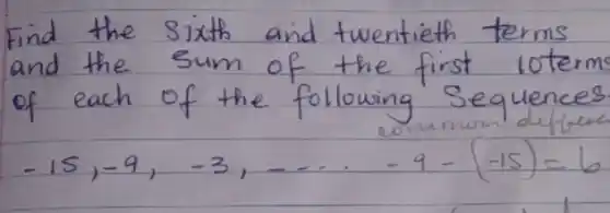 Find the sixth and twentieth terms and the sum of the first 10term of each of the following Sequences
[
-15,-9,-3, ldots.-9-(-15)=6
]