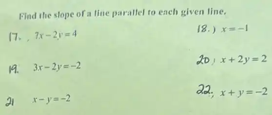 Find the slope of a line parallel to each given line.
17. 7x-2y=4
18.) x=-1
19. 3x-2y=-2
201 x+2y=2
21 x-y=-2
x+y=-2