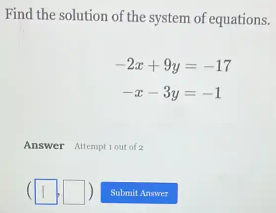 Find the solution of the system of equations.
-2x+9y=-17
-x-3y=-1
Answer Attempt 1 out of 2
(11