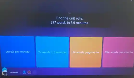 Find the unit rate.
297 words in 5.5 minutes
words per minute
99 words in 3 minutes
54 words per,minute
59.4 words per minute