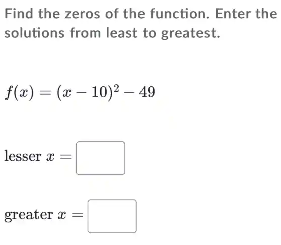 Find the z eros of the func tion. E nter the
solutio ns fro m least to gr eatest.
f(x)=(x-10)^2-49
lesser x=
greater x=