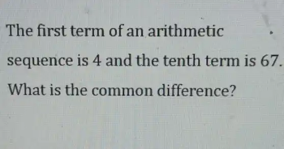 The first term of an arithmetic
sequence is 4 and the tenth term is 67.
What is the common difference?