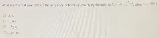 What are the first two terms of the sequence defined recursively by the formula
a_(n)=(a_(n-1))^2+4 when a_(4)=1604
2,8
6,40
sqrt (2),6
sqrt (6),10