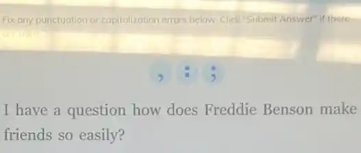 Fix any punctuation or capitalization errors below. Click "Submit Answer" if there
I have a question how does Freddie Benson make
friends so easily?