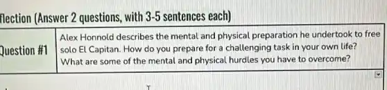 flection (Answer 2 questions with 3-5 sentences each)
Question #1
Alex Honnold describes the mental and physical preparation he undertook to free
solo El Capitan. How do you prepare for a challenging task in your own life?
What are some of the mental and physical hurdles you have to overcome?