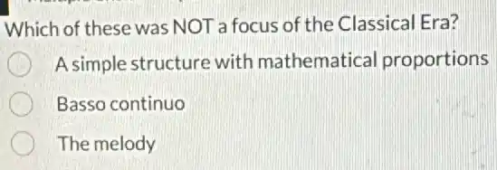 Which of these was NOT a focus of the Classical Era?
A simple structure with mathematical proportions
Basso continuo
The melody