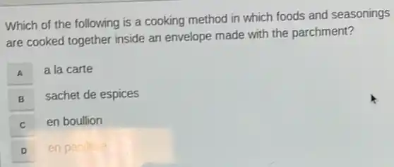 Which of the following is a cooking method in which foods and seasonings
are cooked together inside an envelope made with the parchment?
A a la carte
A
B
sachet de espices
C C
en boullion
D
en papillote